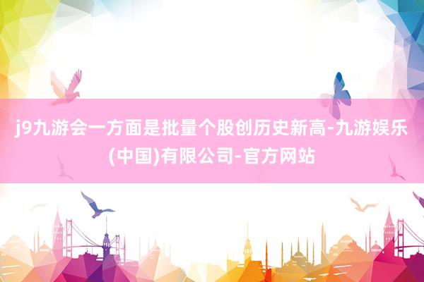 j9九游会　　一方面是批量个股创历史新高-九游娱乐(中国)有限公司-官方网站
