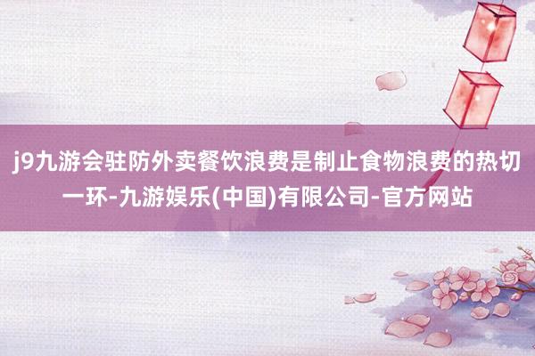 j9九游会驻防外卖餐饮浪费是制止食物浪费的热切一环-九游娱乐(中国)有限公司-官方网站