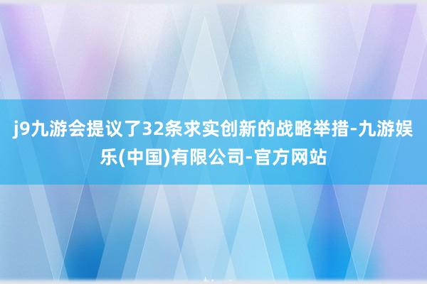 j9九游会提议了32条求实创新的战略举措-九游娱乐(中国)有限公司-官方网站