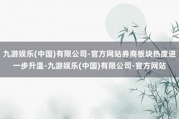 九游娱乐(中国)有限公司-官方网站券商板块热度进一步升温-九游娱乐(中国)有限公司-官方网站