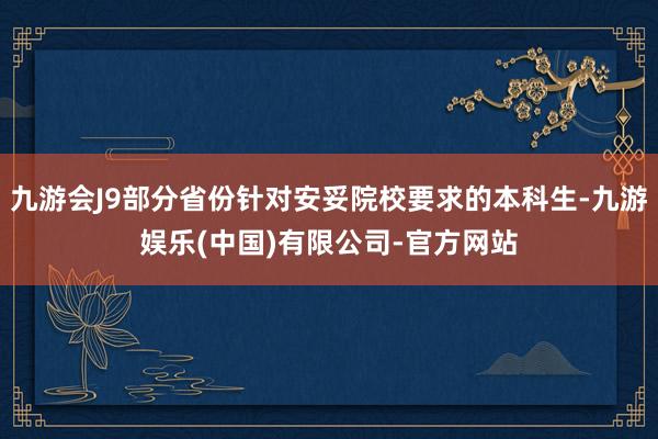 九游会J9部分省份针对安妥院校要求的本科生-九游娱乐(中国)有限公司-官方网站