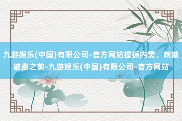 九游娱乐(中国)有限公司-官方网站提振内需、刺激破费之前-九游娱乐(中国)有限公司-官方网站