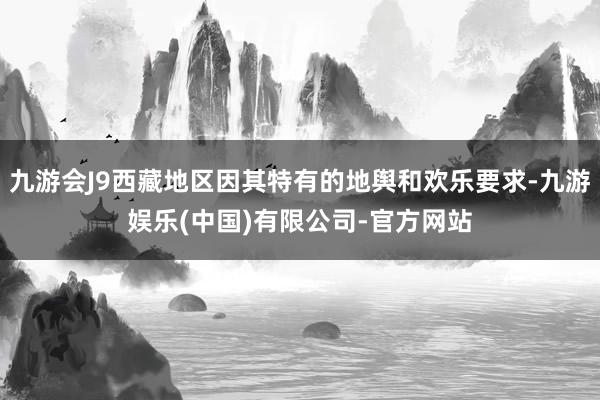 九游会J9西藏地区因其特有的地舆和欢乐要求-九游娱乐(中国)有限公司-官方网站