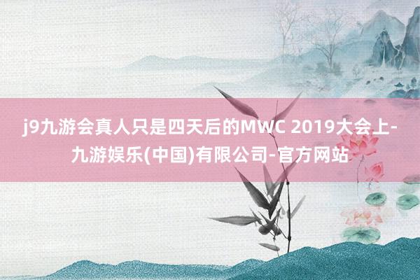 j9九游会真人只是四天后的MWC 2019大会上-九游娱乐(中国)有限公司-官方网站