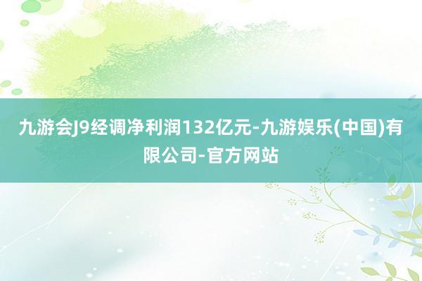 九游会J9经调净利润132亿元-九游娱乐(中国)有限公司-官方网站
