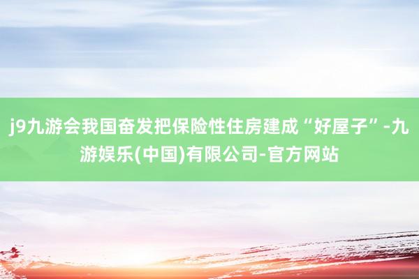 j9九游会我国奋发把保险性住房建成“好屋子”-九游娱乐(中国)有限公司-官方网站