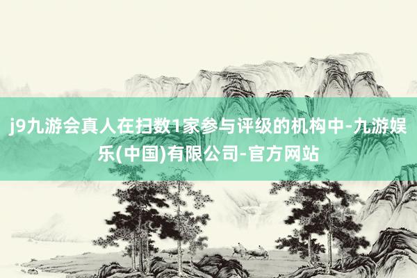j9九游会真人在扫数1家参与评级的机构中-九游娱乐(中国)有限公司-官方网站