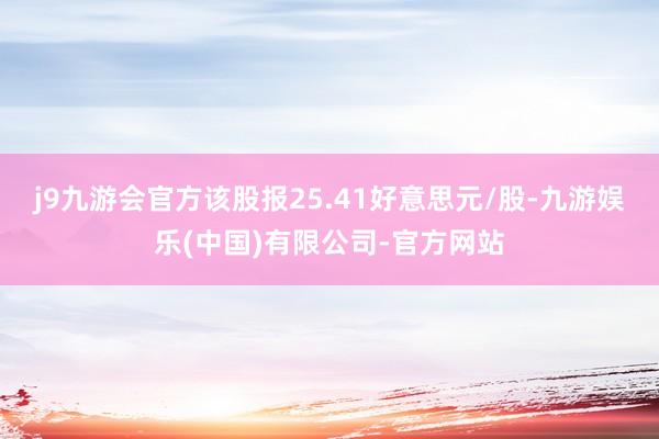 j9九游会官方该股报25.41好意思元/股-九游娱乐(中国)有限公司-官方网站