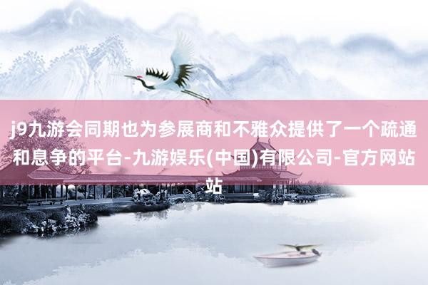 j9九游会同期也为参展商和不雅众提供了一个疏通和息争的平台-九游娱乐(中国)有限公司-官方网站
