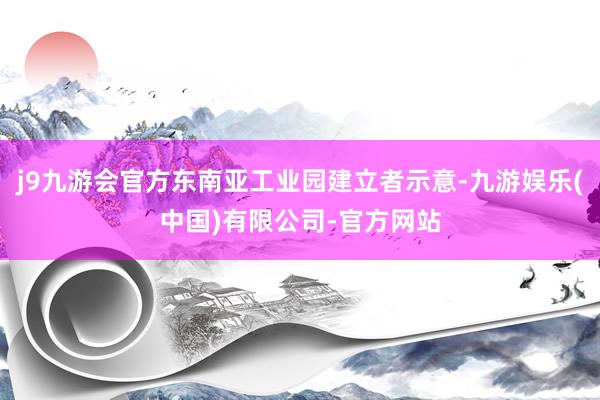 j9九游会官方东南亚工业园建立者示意-九游娱乐(中国)有限公司-官方网站