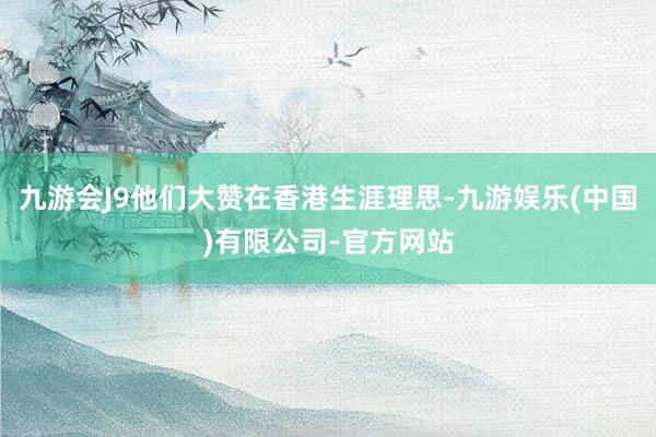 九游会J9他们大赞在香港生涯理思-九游娱乐(中国)有限公司-官方网站