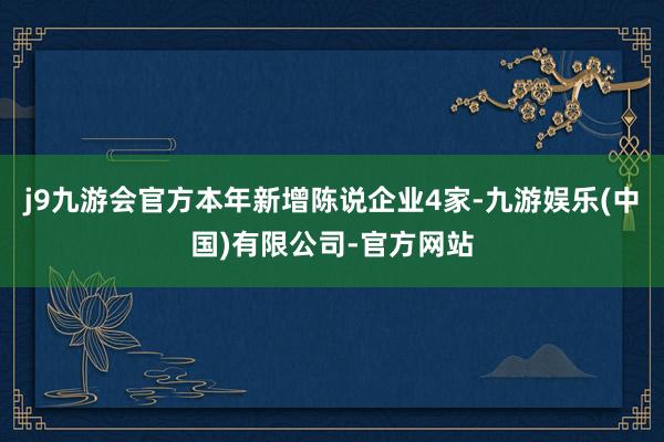 j9九游会官方本年新增陈说企业4家-九游娱乐(中国)有限公司-官方网站