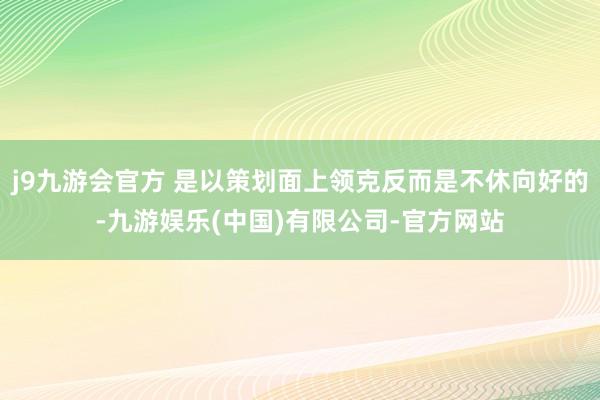 j9九游会官方 是以策划面上领克反而是不休向好的-九游娱乐(中国)有限公司-官方网站