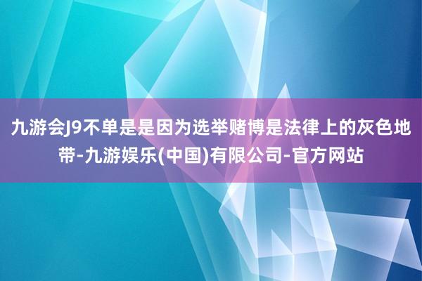 九游会J9不单是是因为选举赌博是法律上的灰色地带-九游娱乐(中国)有限公司-官方网站