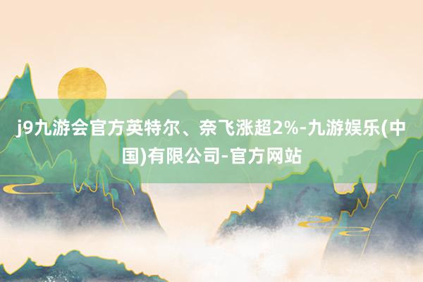 j9九游会官方英特尔、奈飞涨超2%-九游娱乐(中国)有限公司-官方网站