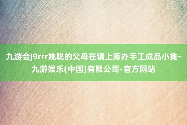 九游会J9rrr姚聪的父母在镇上筹办手工成品小摊-九游娱乐(中国)有限公司-官方网站