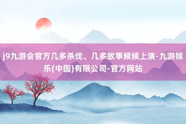 j9九游会官方几多杀伐、几多故事频频上演-九游娱乐(中国)有限公司-官方网站