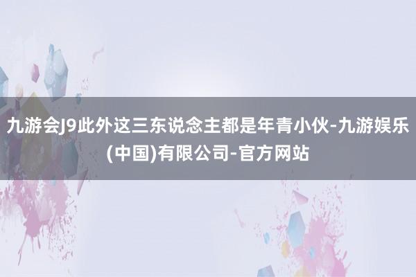 九游会J9此外这三东说念主都是年青小伙-九游娱乐(中国)有限公司-官方网站
