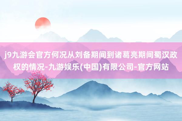 j9九游会官方何况从刘备期间到诸葛亮期间蜀汉政权的情况-九游娱乐(中国)有限公司-官方网站