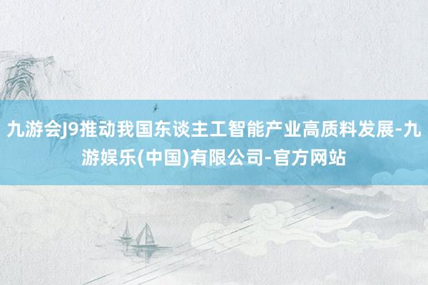 九游会J9推动我国东谈主工智能产业高质料发展-九游娱乐(中国)有限公司-官方网站