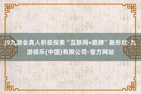 j9九游会真人积极探索“互联网+路牌”新形状-九游娱乐(中国)有限公司-官方网站