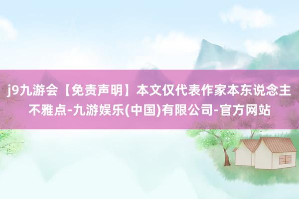 j9九游会【免责声明】本文仅代表作家本东说念主不雅点-九游娱乐(中国)有限公司-官方网站