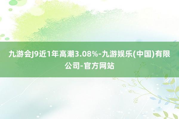 九游会J9近1年高潮3.08%-九游娱乐(中国)有限公司-官方网站