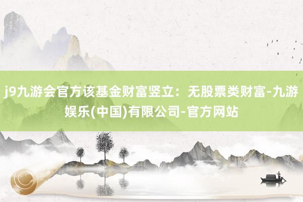 j9九游会官方该基金财富竖立：无股票类财富-九游娱乐(中国)有限公司-官方网站