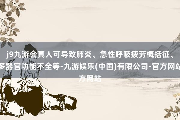 j9九游会真人可导致肺炎、急性呼吸疲劳概括征、多器官功能不全等-九游娱乐(中国)有限公司-官方网站