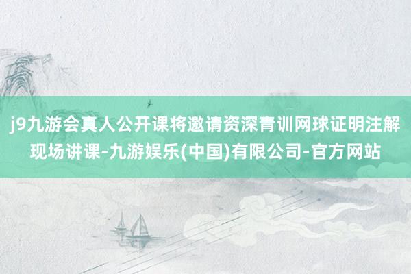 j9九游会真人公开课将邀请资深青训网球证明注解现场讲课-九游娱乐(中国)有限公司-官方网站