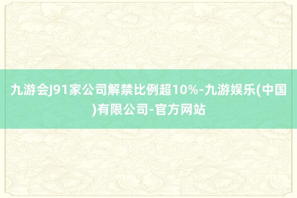 九游会J91家公司解禁比例超10%-九游娱乐(中国)有限公司-官方网站
