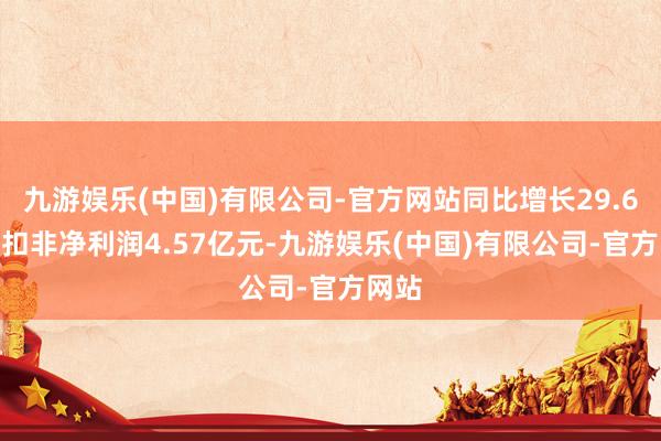 九游娱乐(中国)有限公司-官方网站同比增长29.65%;扣非净利润4.57亿元-九游娱乐(中国)有限公司-官方网站