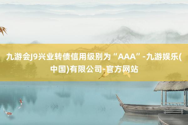 九游会J9兴业转债信用级别为“AAA”-九游娱乐(中国)有限公司-官方网站