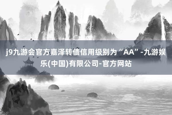 j9九游会官方嘉泽转债信用级别为“AA”-九游娱乐(中国)有限公司-官方网站