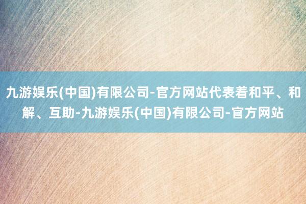 九游娱乐(中国)有限公司-官方网站代表着和平、和解、互助-九游娱乐(中国)有限公司-官方网站