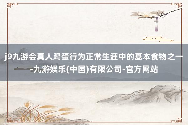 j9九游会真人鸡蛋行为正常生涯中的基本食物之一-九游娱乐(中国)有限公司-官方网站