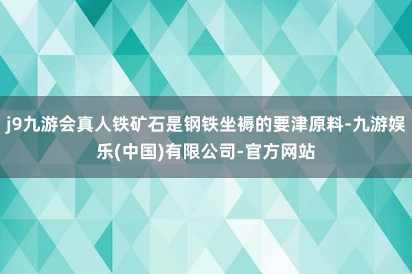 j9九游会真人铁矿石是钢铁坐褥的要津原料-九游娱乐(中国)有限公司-官方网站