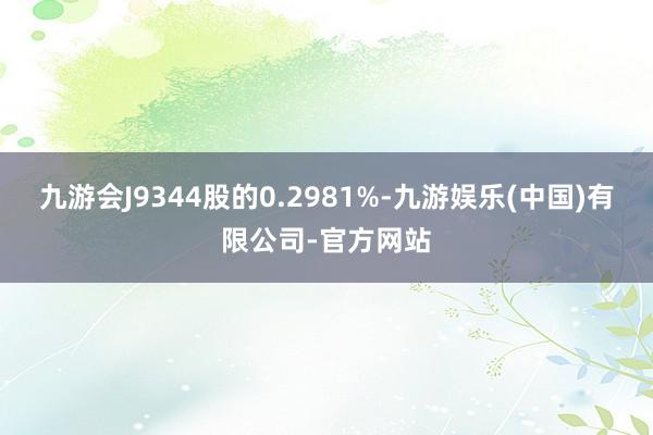 九游会J9344股的0.2981%-九游娱乐(中国)有限公司-官方网站