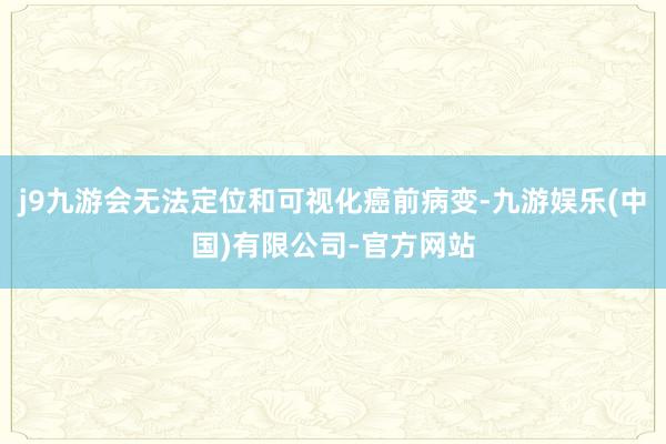 j9九游会无法定位和可视化癌前病变-九游娱乐(中国)有限公司-官方网站
