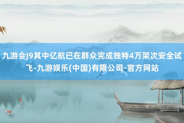 九游会J9其中亿航已在群众完成独特4万架次安全试飞-九游娱乐(中国)有限公司-官方网站