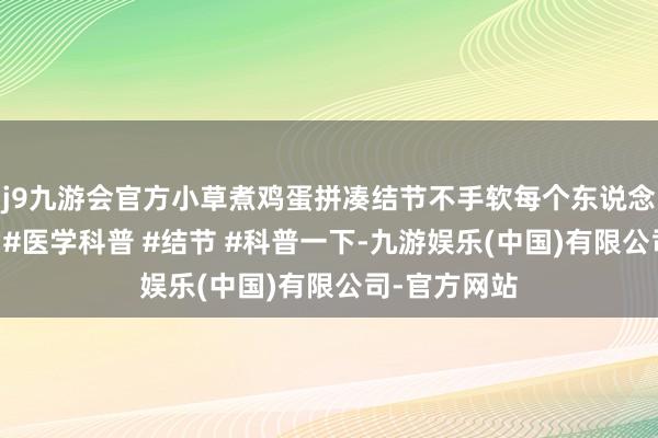 j9九游会官方小草煮鸡蛋拼凑结节不手软每个东说念主齐应学会 #医学科普 #结节 #科普一下-九游娱乐(中国)有限公司-官方网站