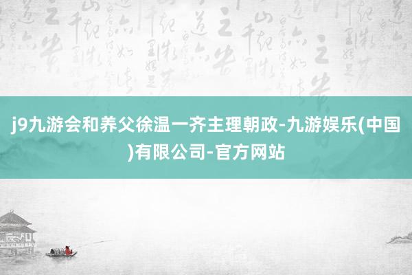 j9九游会和养父徐温一齐主理朝政-九游娱乐(中国)有限公司-官方网站