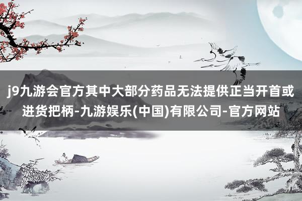 j9九游会官方其中大部分药品无法提供正当开首或进货把柄-九游娱乐(中国)有限公司-官方网站