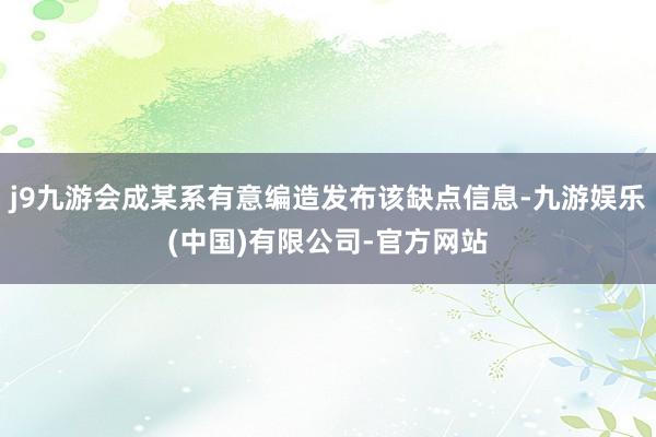 j9九游会成某系有意编造发布该缺点信息-九游娱乐(中国)有限公司-官方网站
