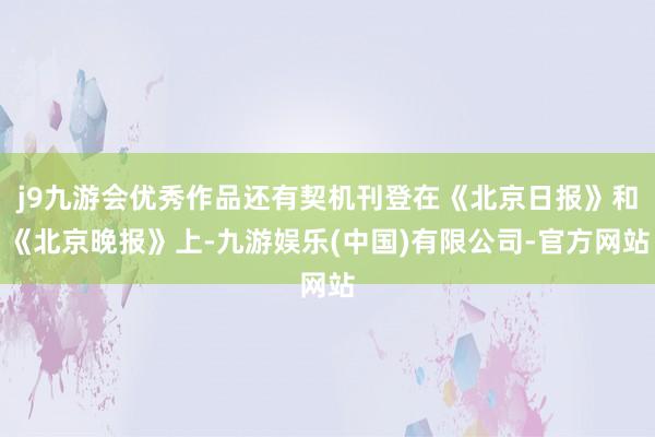 j9九游会优秀作品还有契机刊登在《北京日报》和《北京晚报》上-九游娱乐(中国)有限公司-官方网站