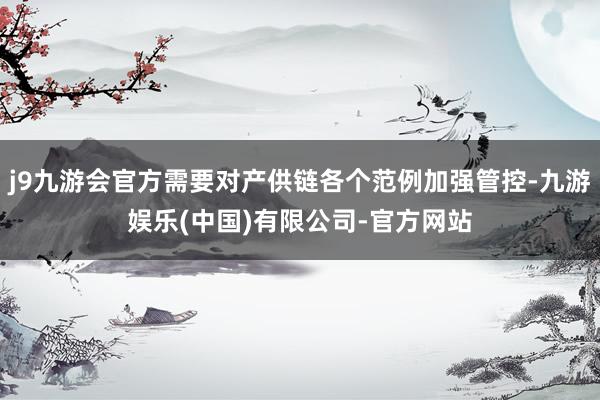 j9九游会官方需要对产供链各个范例加强管控-九游娱乐(中国)有限公司-官方网站