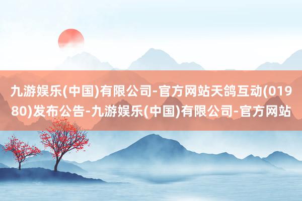 九游娱乐(中国)有限公司-官方网站天鸽互动(01980)发布公告-九游娱乐(中国)有限公司-官方网站