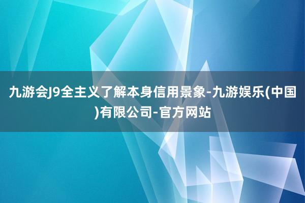 九游会J9全主义了解本身信用景象-九游娱乐(中国)有限公司-官方网站