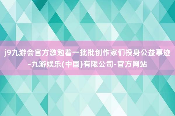 j9九游会官方激勉着一批批创作家们投身公益事迹-九游娱乐(中国)有限公司-官方网站