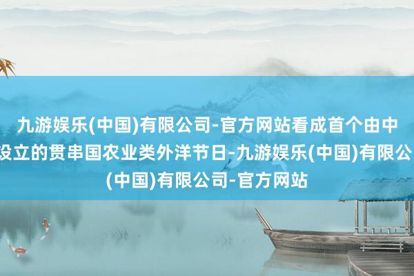 九游娱乐(中国)有限公司-官方网站看成首个由中国主导推进设立的贯串国农业类外洋节日-九游娱乐(中国)有限公司-官方网站